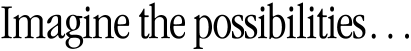 Imagine the possibilities�